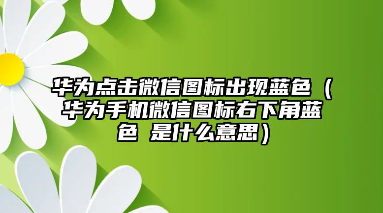 華為點擊微信圖標出現藍色（華為手機微信圖標右下角藍色√是什么意思）