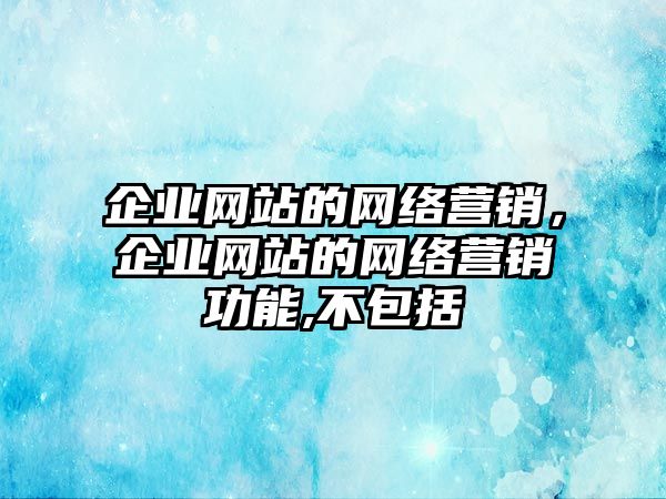 企業(yè)網(wǎng)站的網(wǎng)絡(luò)營(yíng)銷，企業(yè)網(wǎng)站的網(wǎng)絡(luò)營(yíng)銷功能,不包括