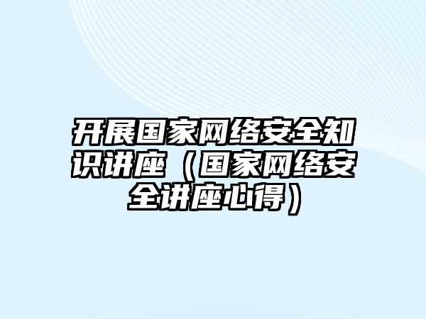 開展國(guó)家網(wǎng)絡(luò)安全知識(shí)講座（國(guó)家網(wǎng)絡(luò)安全講座心得）