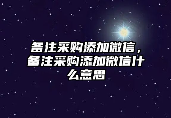 備注采購添加微信，備注采購添加微信什么意思