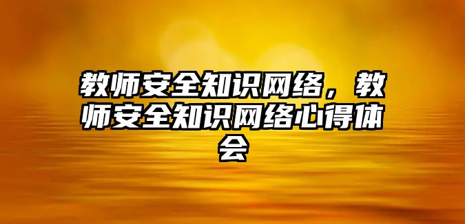 教師安全知識(shí)網(wǎng)絡(luò)，教師安全知識(shí)網(wǎng)絡(luò)心得體會(huì)