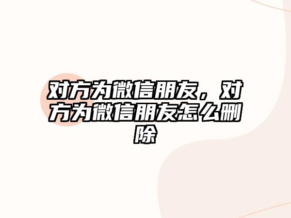 對方為微信朋友，對方為微信朋友怎么刪除