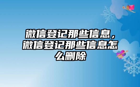 微信登記那些信息，微信登記那些信息怎么刪除