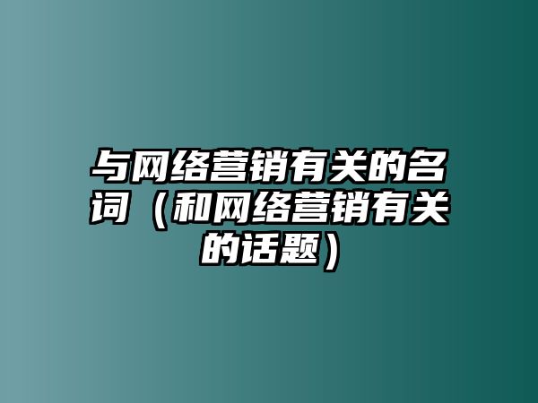 與網(wǎng)絡(luò)營(yíng)銷有關(guān)的名詞（和網(wǎng)絡(luò)營(yíng)銷有關(guān)的話題）