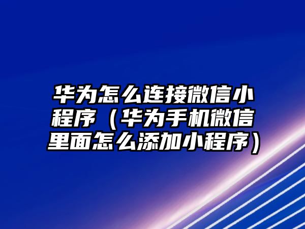 華為怎么連接微信小程序（華為手機微信里面怎么添加小程序）