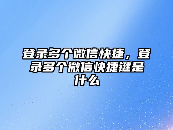 登錄多個微信快捷，登錄多個微信快捷鍵是什么