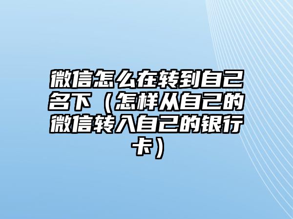 微信怎么在轉(zhuǎn)到自己名下（怎樣從自己的微信轉(zhuǎn)入自己的銀行卡）