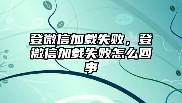 登微信加載失敗，登微信加載失敗怎么回事