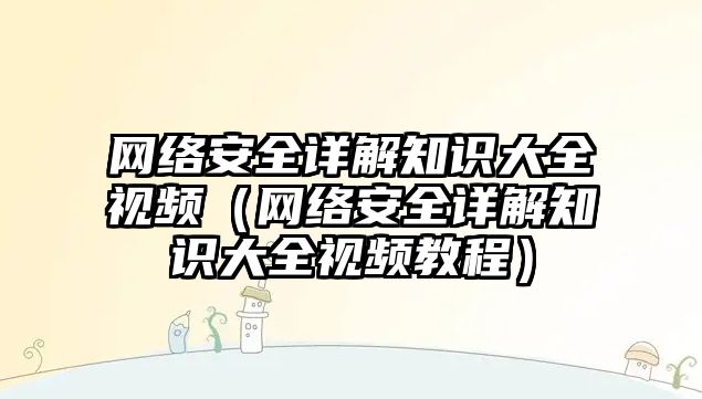 網(wǎng)絡安全詳解知識大全視頻（網(wǎng)絡安全詳解知識大全視頻教程）