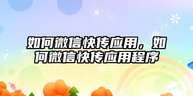 如何微信快傳應(yīng)用，如何微信快傳應(yīng)用程序