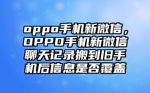 oppo手機新微信，OPPO手機新微信聊天記錄搬到舊手機后信息是否覆蓋