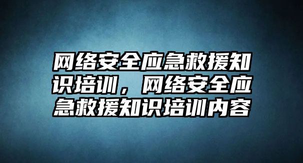 網(wǎng)絡安全應急救援知識培訓，網(wǎng)絡安全應急救援知識培訓內(nèi)容