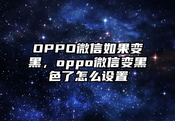 OPPO微信如果變黑，oppo微信變黑色了怎么設(shè)置