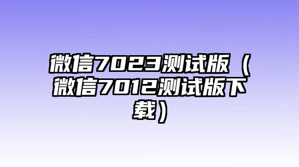 微信7023測(cè)試版（微信7012測(cè)試版下載）