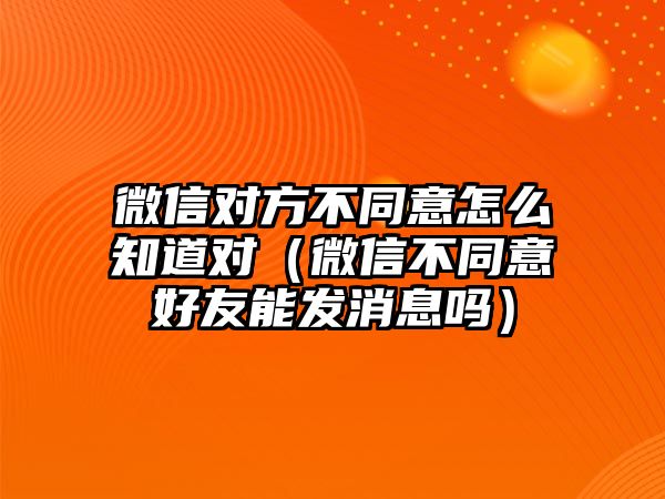 微信對方不同意怎么知道對（微信不同意好友能發(fā)消息嗎）