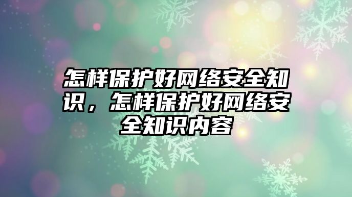 怎樣保護好網(wǎng)絡安全知識，怎樣保護好網(wǎng)絡安全知識內(nèi)容