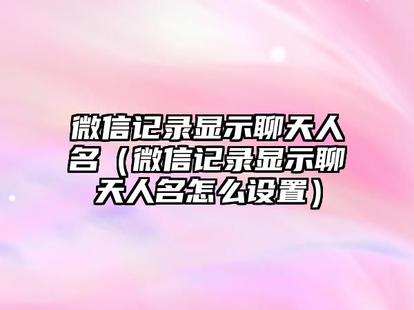 微信記錄顯示聊天人名（微信記錄顯示聊天人名怎么設(shè)置）