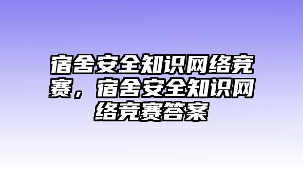 宿舍安全知識(shí)網(wǎng)絡(luò)競(jìng)賽，宿舍安全知識(shí)網(wǎng)絡(luò)競(jìng)賽答案