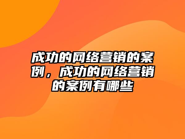 成功的網(wǎng)絡(luò)營銷的案例，成功的網(wǎng)絡(luò)營銷的案例有哪些