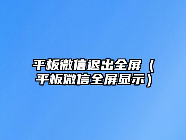 平板微信退出全屏（平板微信全屏顯示）