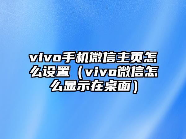 vivo手機(jī)微信主頁怎么設(shè)置（vivo微信怎么顯示在桌面）