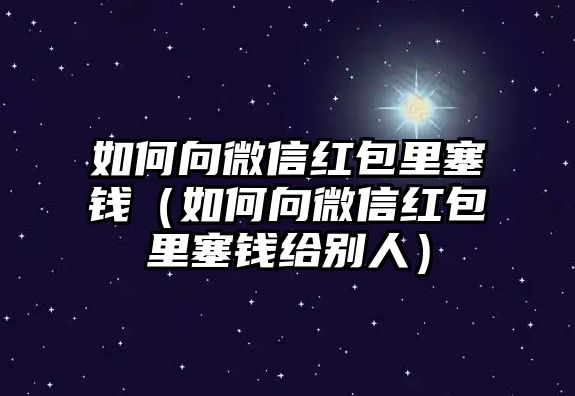 如何向微信紅包里塞錢（如何向微信紅包里塞錢給別人）