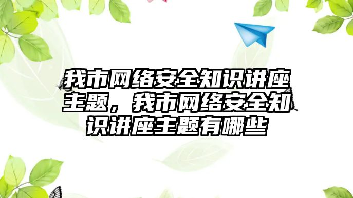 我市網絡安全知識講座主題，我市網絡安全知識講座主題有哪些