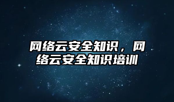 網(wǎng)絡云安全知識，網(wǎng)絡云安全知識培訓