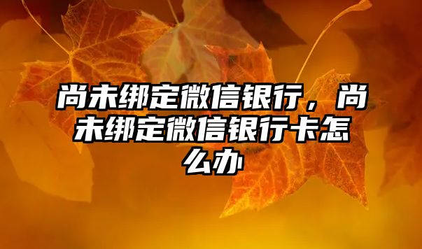 尚未綁定微信銀行，尚未綁定微信銀行卡怎么辦