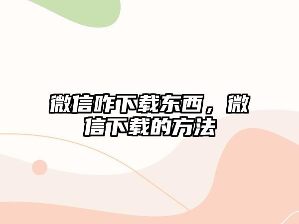 微信咋下載東西，微信下載的方法