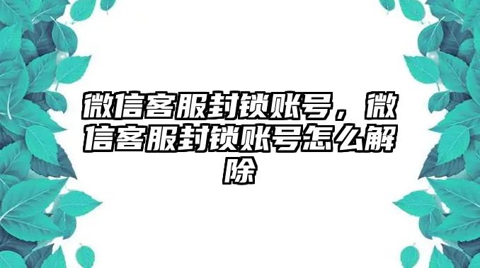 微信客服封鎖賬號，微信客服封鎖賬號怎么解除