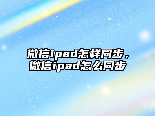 微信ipad怎樣同步，微信ipad怎么同步