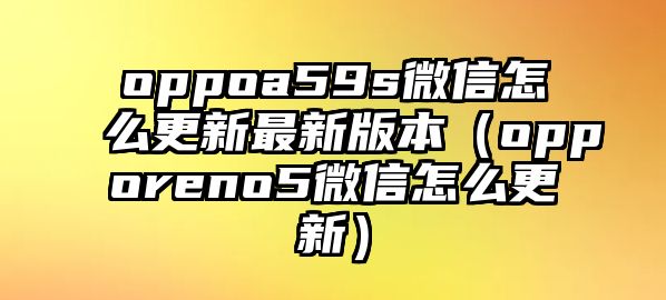 oppoa59s微信怎么更新最新版本（opporeno5微信怎么更新）