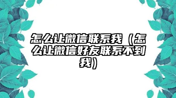 怎么讓微信聯(lián)系我（怎么讓微信好友聯(lián)系不到我）