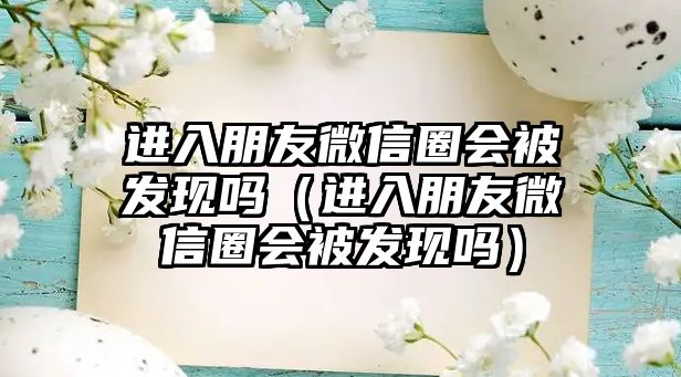 進(jìn)入朋友微信圈會(huì)被發(fā)現(xiàn)嗎（進(jìn)入朋友微信圈會(huì)被發(fā)現(xiàn)嗎）