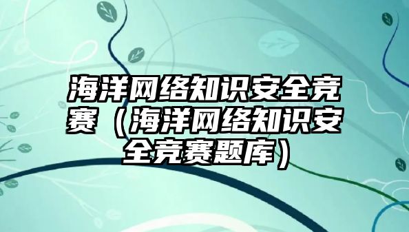 海洋網(wǎng)絡(luò)知識安全競賽（海洋網(wǎng)絡(luò)知識安全競賽題庫）