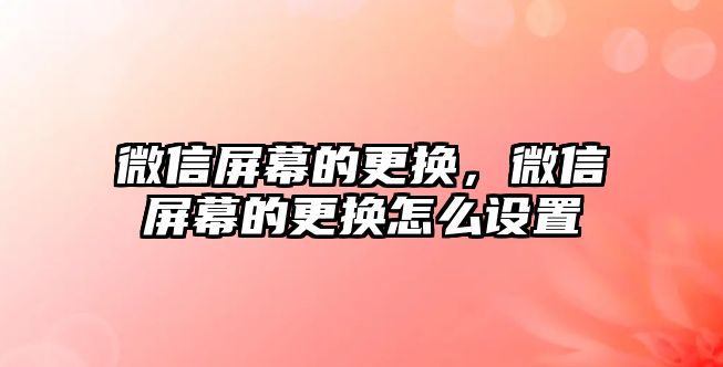 微信屏幕的更換，微信屏幕的更換怎么設(shè)置