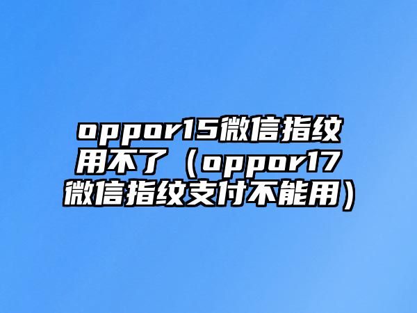 oppor15微信指紋用不了（oppor17微信指紋支付不能用）