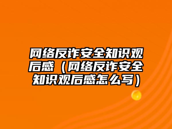 網(wǎng)絡(luò)反詐安全知識觀后感（網(wǎng)絡(luò)反詐安全知識觀后感怎么寫）