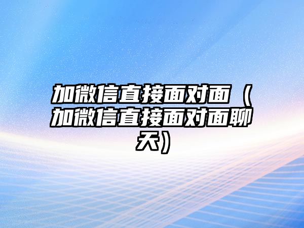 加微信直接面對面（加微信直接面對面聊天）