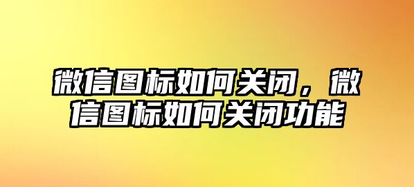 微信圖標(biāo)如何關(guān)閉，微信圖標(biāo)如何關(guān)閉功能