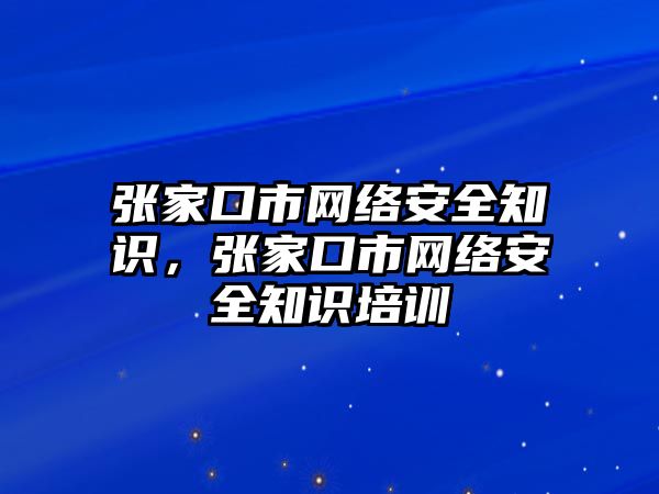 張家口市網(wǎng)絡(luò)安全知識，張家口市網(wǎng)絡(luò)安全知識培訓(xùn)