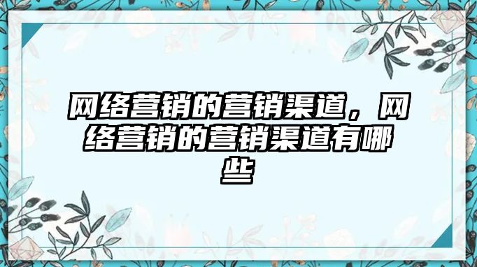 網絡營銷的營銷渠道，網絡營銷的營銷渠道有哪些