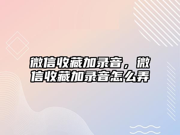 微信收藏加錄音，微信收藏加錄音怎么弄