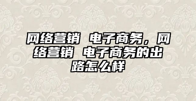 網絡營銷 電子商務，網絡營銷 電子商務的出路怎么樣