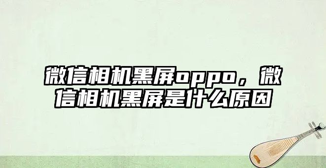 微信相機(jī)黑屏oppo，微信相機(jī)黑屏是什么原因