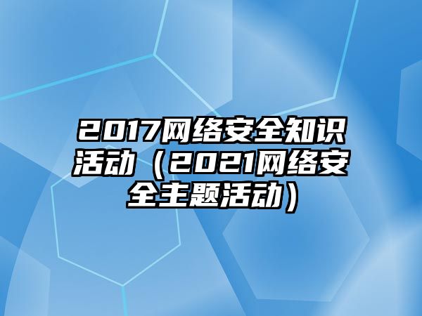 2017網(wǎng)絡(luò)安全知識(shí)活動(dòng)（2021網(wǎng)絡(luò)安全主題活動(dòng)）