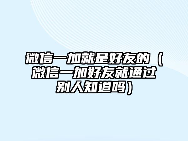 微信一加就是好友的（微信一加好友就通過(guò)別人知道嗎）