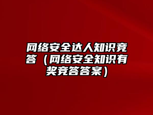 網(wǎng)絡(luò)安全達人知識競答（網(wǎng)絡(luò)安全知識有獎競答答案）