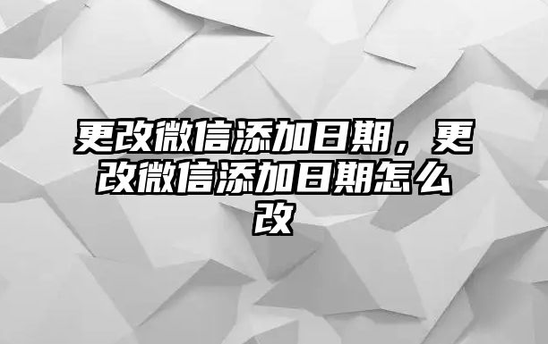 更改微信添加日期，更改微信添加日期怎么改